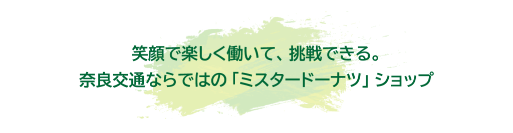笑顔で楽しく働いて、挑戦できる。
奈良交通ならではの「ミスタードーナツ」ショップ