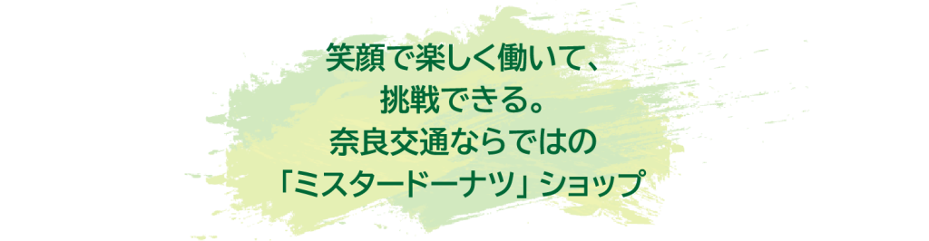 笑顔で楽しく働いて、挑戦できる。
奈良交通ならではの「ミスタードーナツ」ショップ